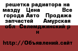  решетка радиатора на мазду › Цена ­ 4 500 - Все города Авто » Продажа запчастей   . Амурская обл.,Селемджинский р-н